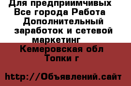 Для предприимчивых - Все города Работа » Дополнительный заработок и сетевой маркетинг   . Кемеровская обл.,Топки г.